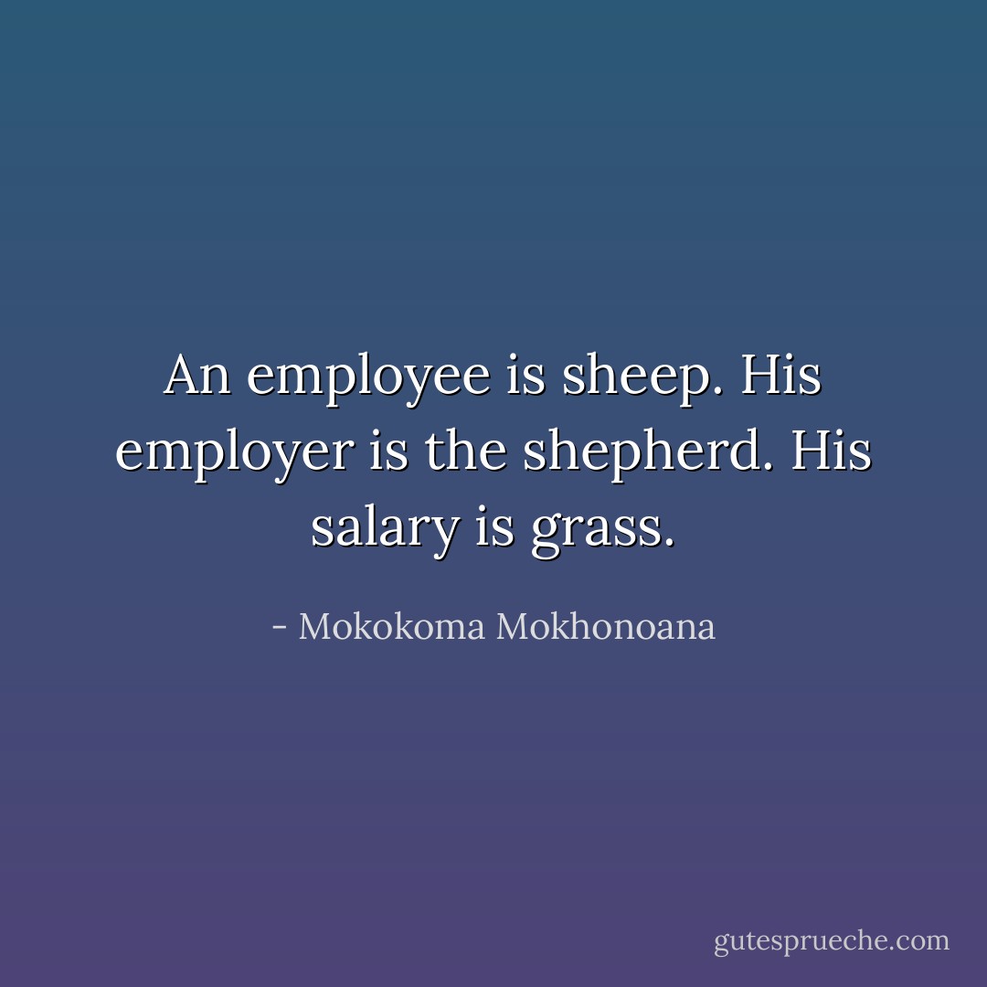 An employee is sheep. His employer is the shepherd. His salary is grass. - Mokokoma Mokhonoana