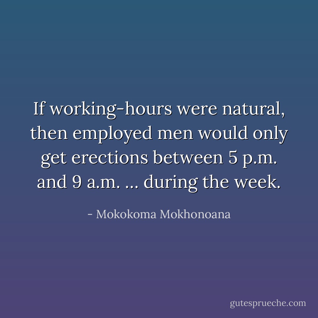 If working-hours were natural, then employed men would only get erections between 5 p.m. and 9 a.m. … during the week. - Mokokoma Mokhonoana