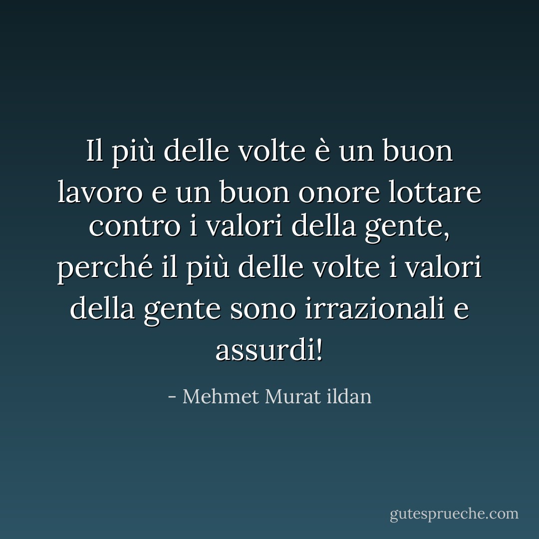 Il più delle volte è un buon lavoro e un buon onore lottare contro i valori della gente, perché il più delle volte i valori della gente sono irrazionali e assurdi! - Mehmet Murat ildan