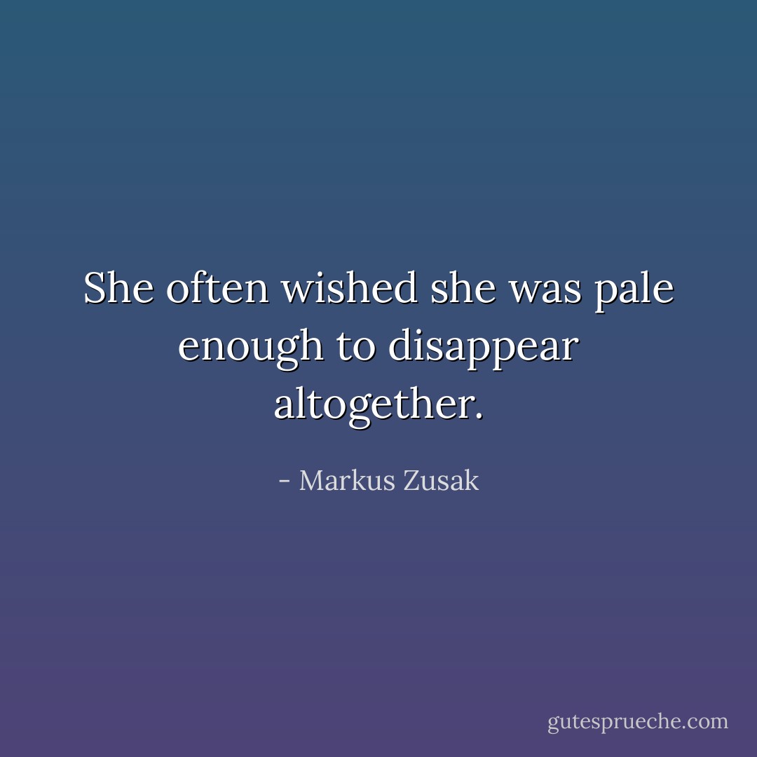 She often wished she was pale enough to disappear altogether. - Markus Zusak