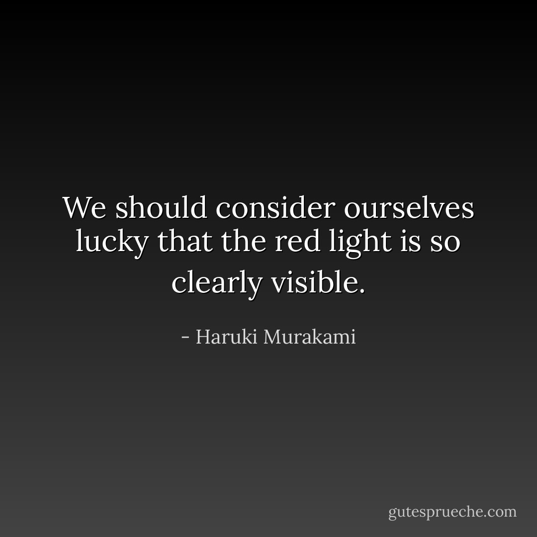 We should consider ourselves lucky that the red light is so clearly visible. - Haruki Murakami