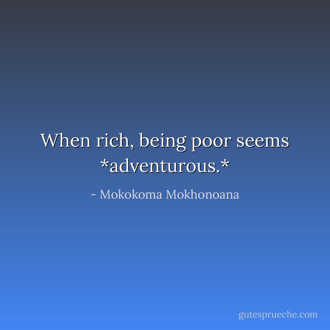 When rich, being poor seems *adventurous.* - Mokokoma Mokhonoana