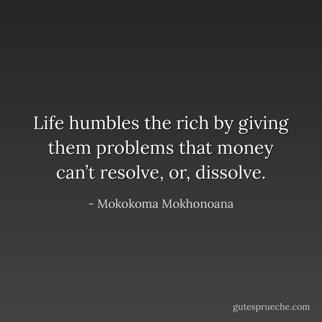 Life humbles the rich by giving them problems that money can’t resolve, or, dissolve. - Mokokoma Mokhonoana