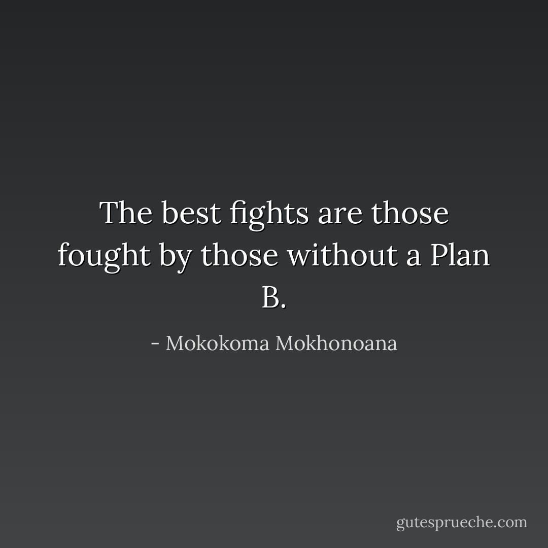 The best fights are those fought by those without a Plan B. - Mokokoma Mokhonoana