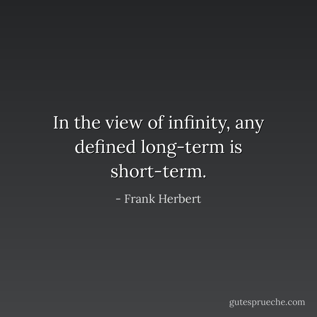 In the view of infinity, any defined long-term is short-term. - Frank Herbert