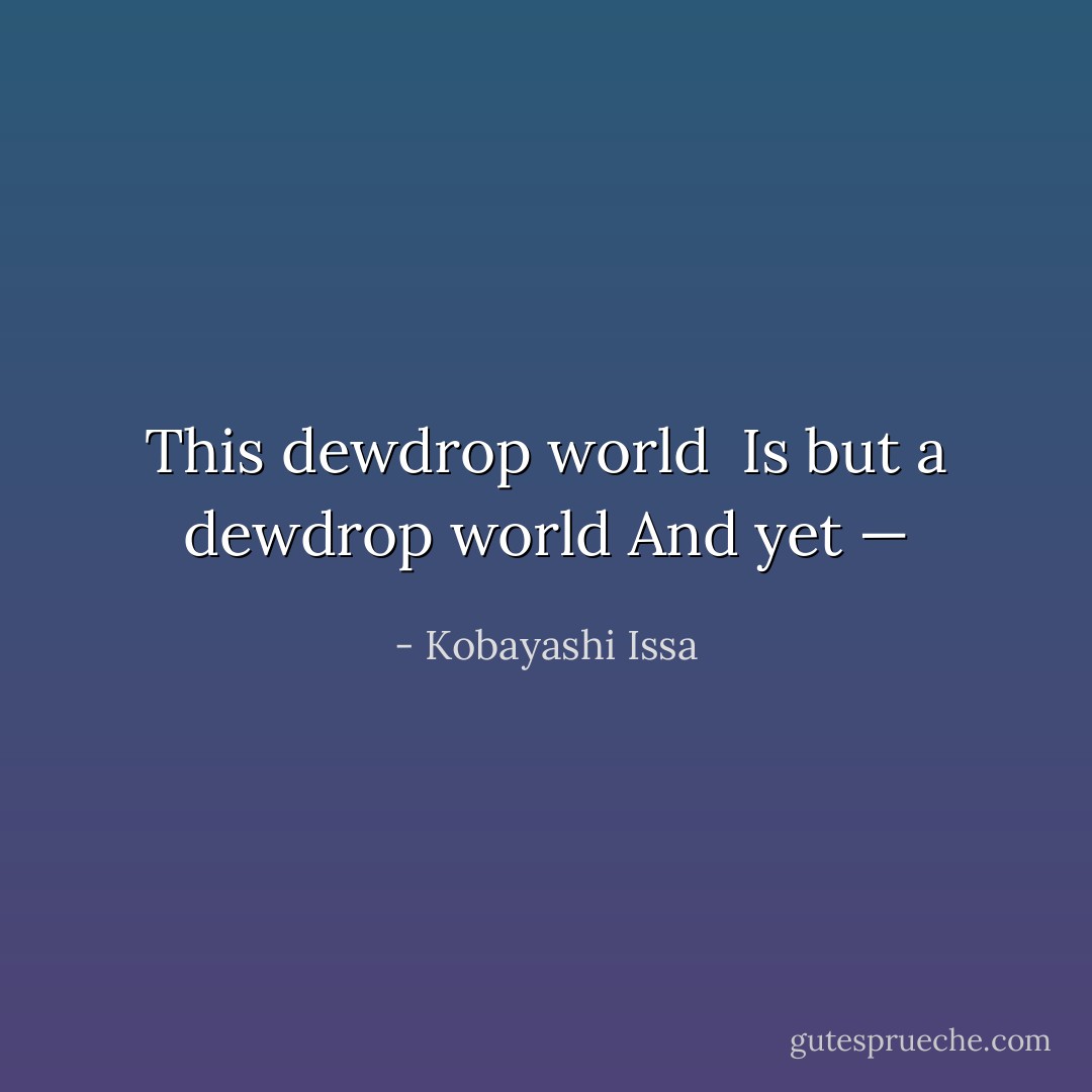 This dewdrop world <br />Is but a dewdrop world<br />And yet — - Kobayashi Issa