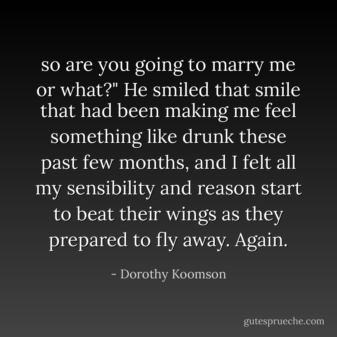 so are you going to marry me or what?"<br />He smiled that smile that had been making me feel something like drunk these past few months, and I felt all my sensibility and reason start to beat their wings as they prepared to fly away. Again. - Dorothy Koomson
