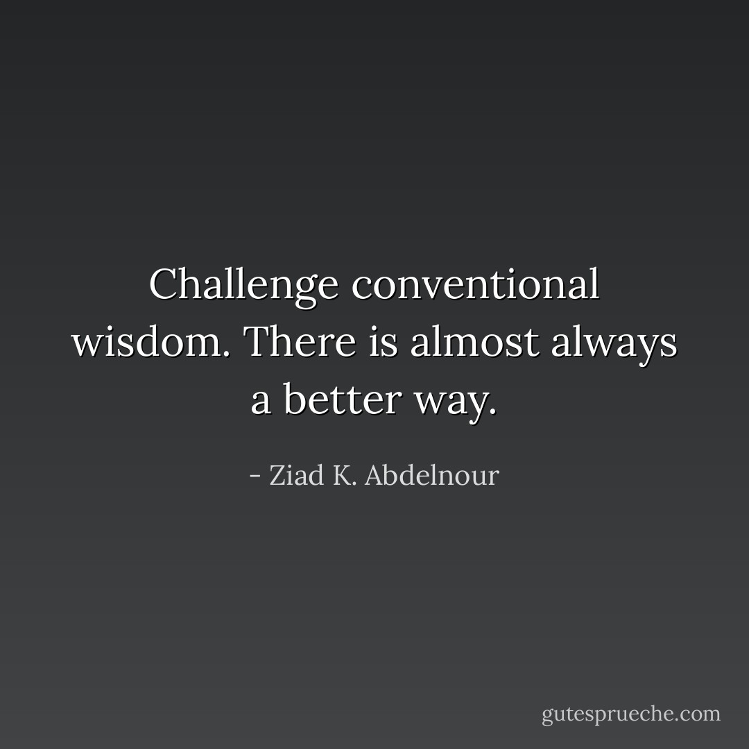 Challenge conventional wisdom. There is almost always a better way. - Ziad K. Abdelnour