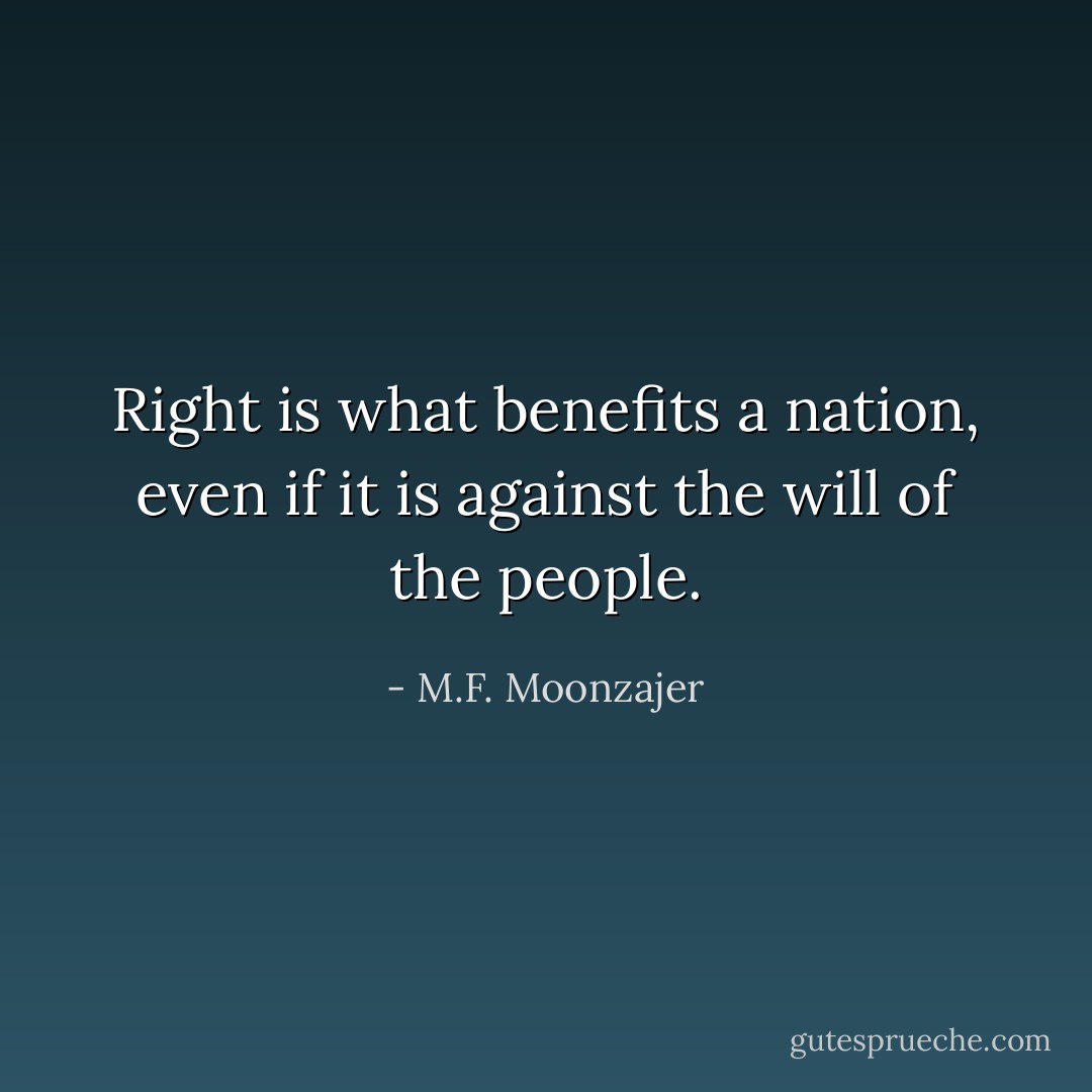 Right is what benefits a nation, even if it is against the will of the people. - M.F. Moonzajer
