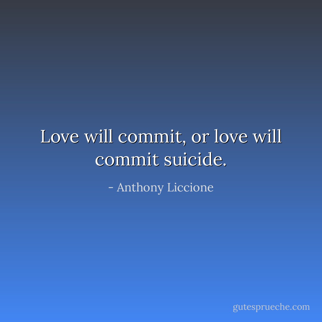 Love will commit, or love will commit suicide. - Anthony Liccione