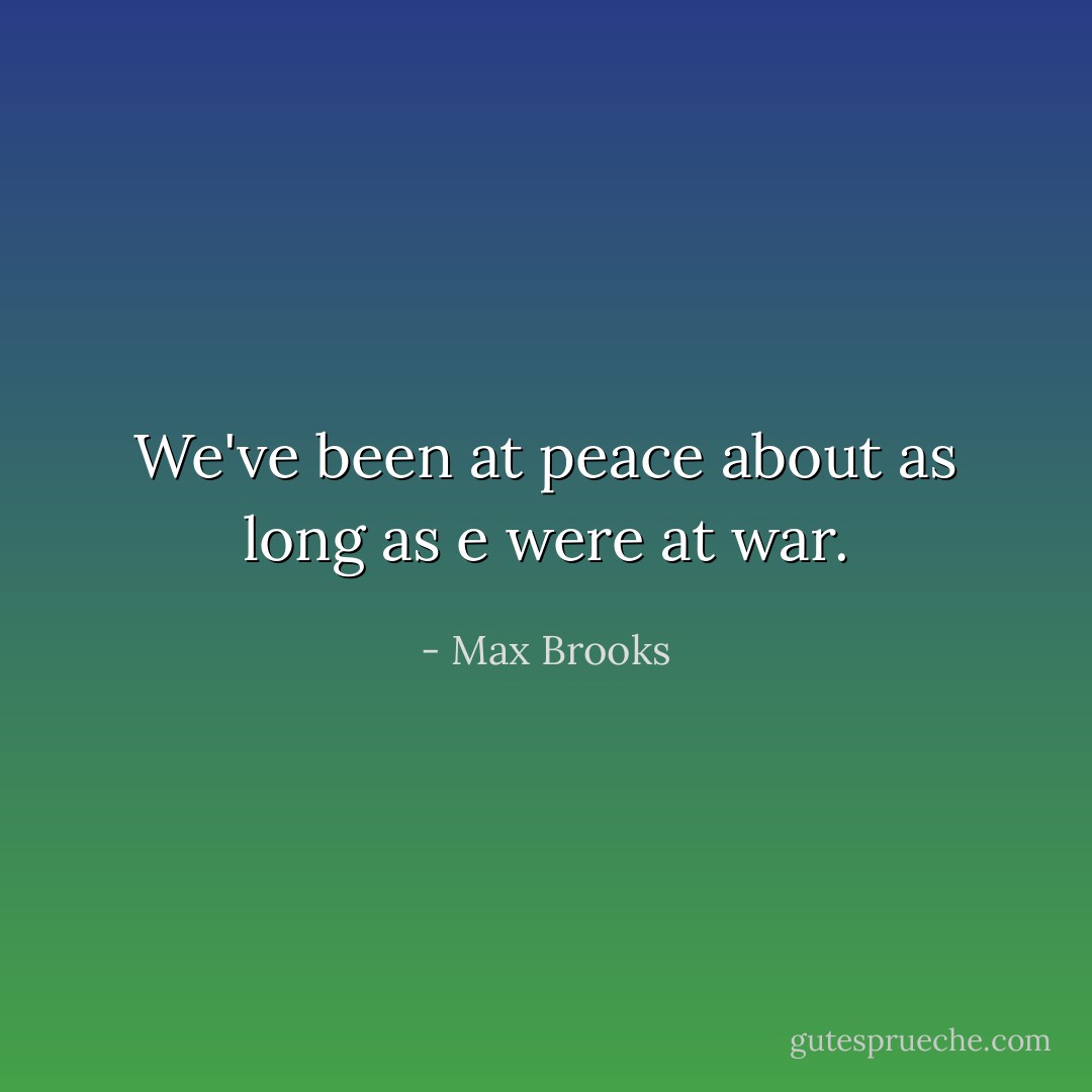 We've been at peace about as long as e were at war. - Max Brooks