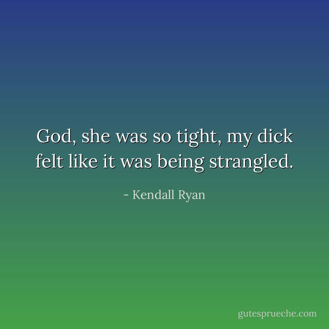 God, she was so tight, my dick felt like it was being strangled. - Kendall Ryan