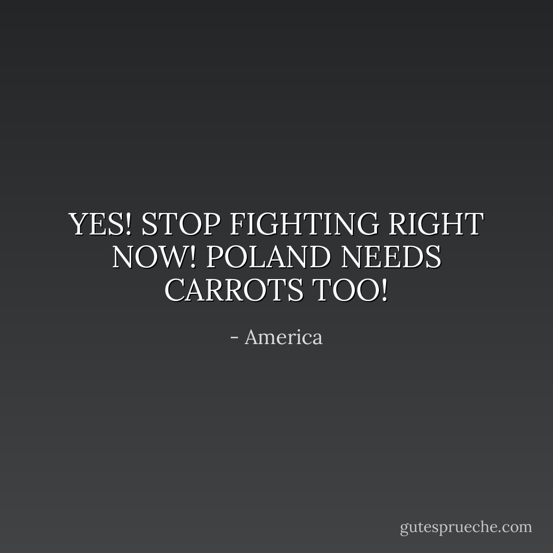 YES! STOP FIGHTING RIGHT NOW! POLAND NEEDS CARROTS TOO! - America