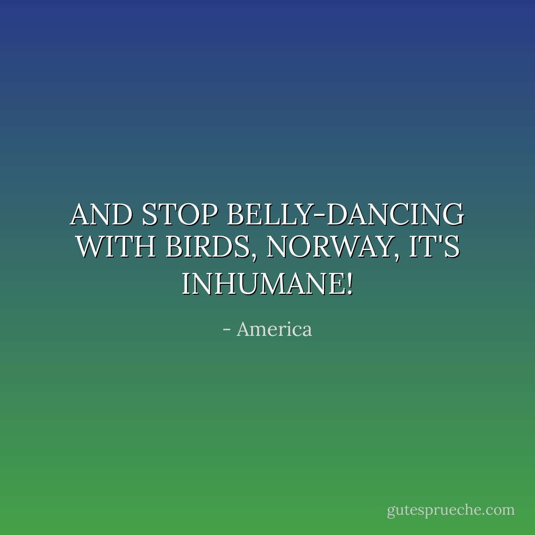 AND STOP BELLY-DANCING WITH BIRDS, NORWAY, IT'S INHUMANE! - America