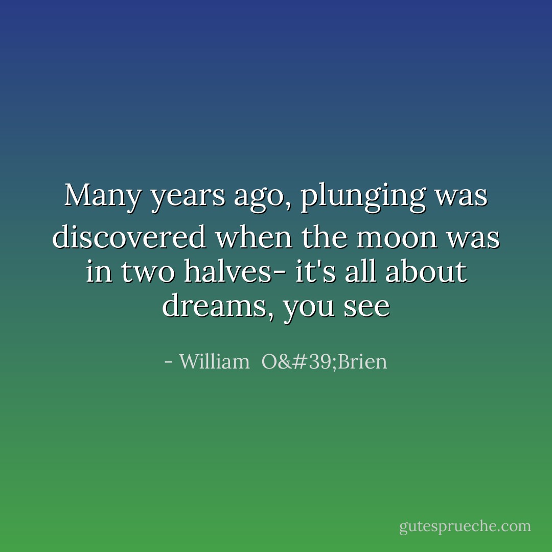 Many years ago, plunging was discovered when the moon was in two halves- it's all about dreams, you see - William  O'Brien
