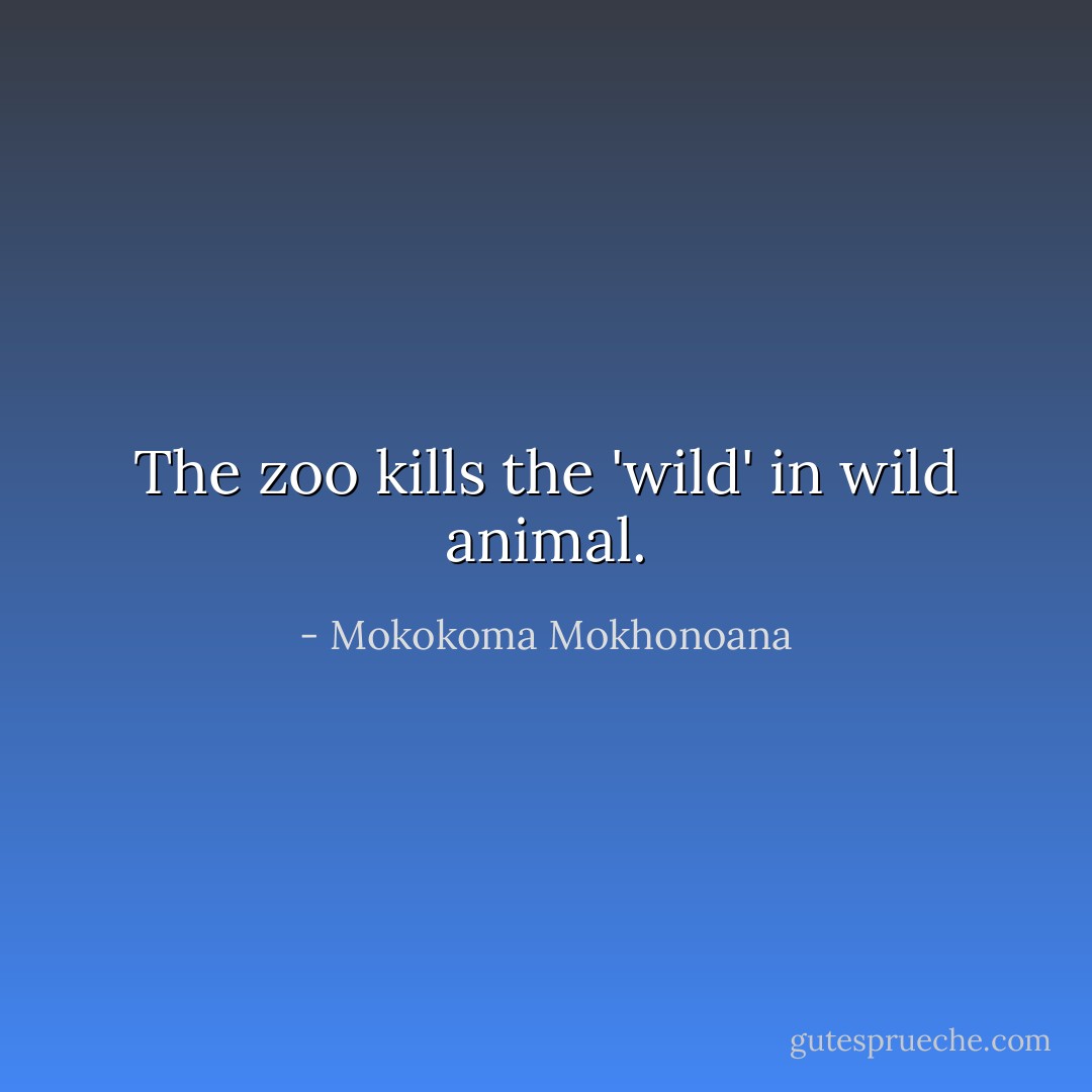 The zoo kills the 'wild' in wild animal. - Mokokoma Mokhonoana