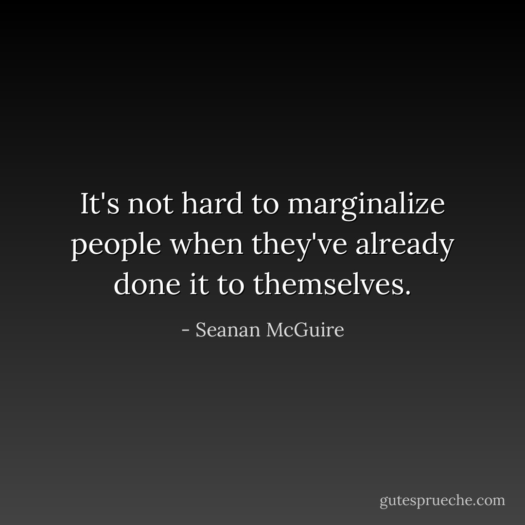 It's not hard to marginalize people when they've already done it to themselves. - Seanan McGuire