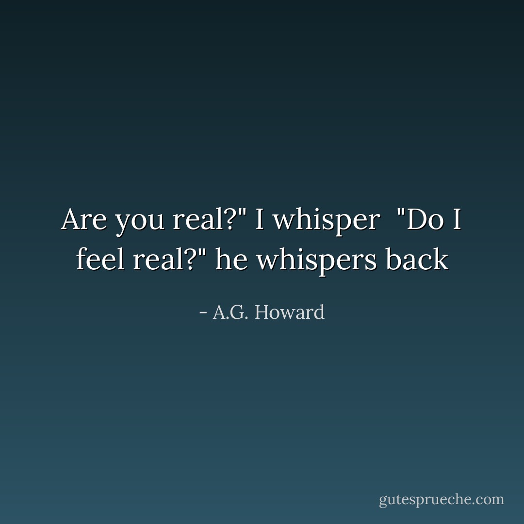 Are you real?" I whisper<br /><br />"Do I feel real?" he whispers back - A.G. Howard