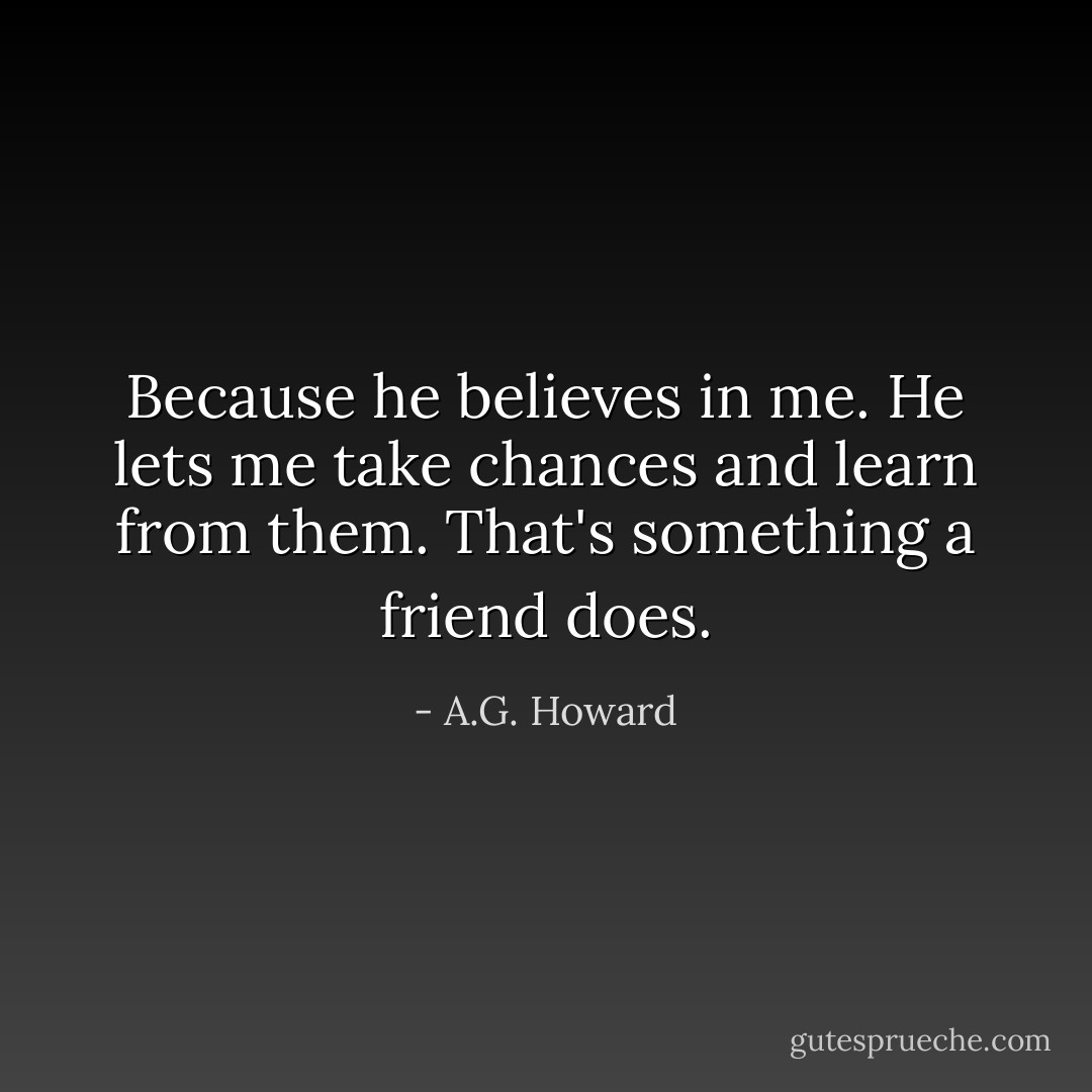 Because he believes in me. He lets me take chances and learn from them. That's something a friend does. - A.G. Howard