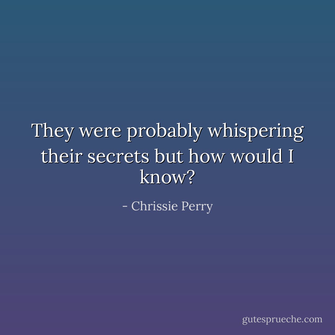 They were probably whispering their secrets but how would I know? - Chrissie Perry