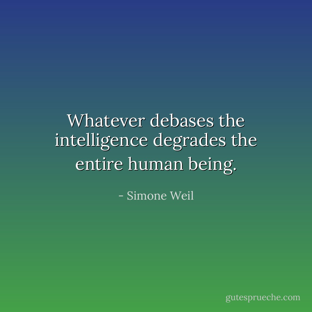 Whatever debases the intelligence degrades the entire human being. - Simone Weil