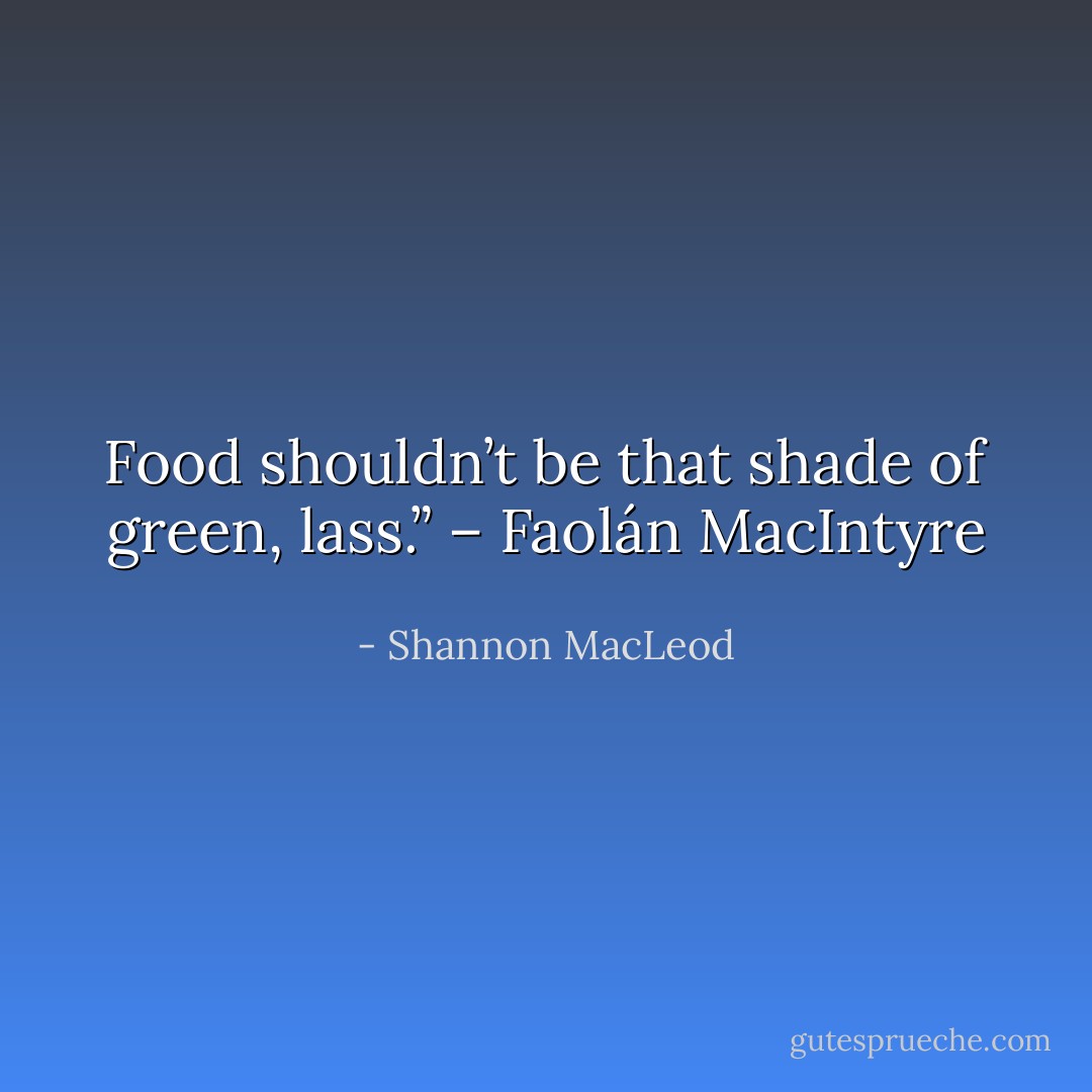 Food shouldn’t be that shade of green, lass.” – Faolán MacIntyre - Shannon MacLeod
