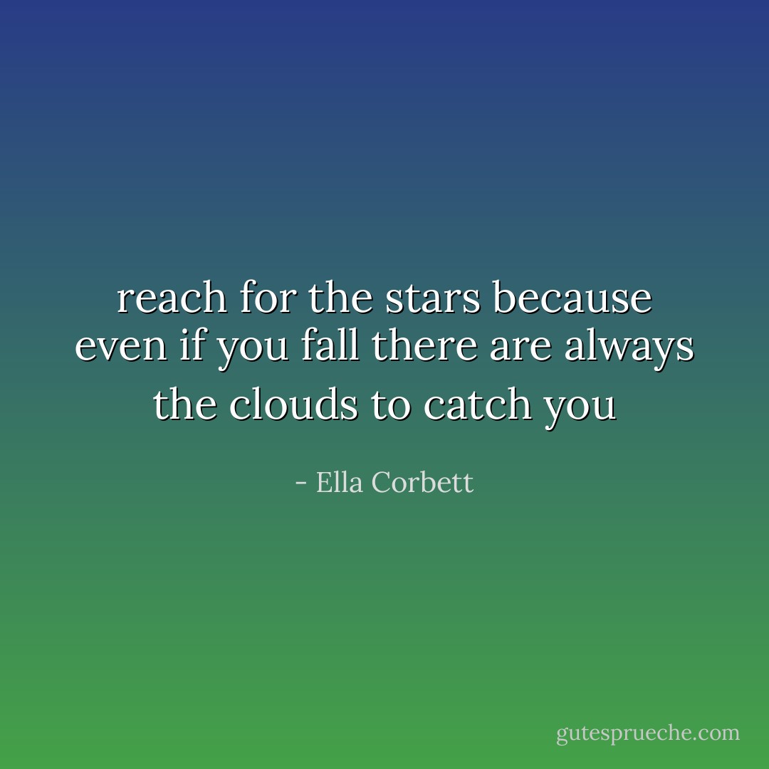 reach for the stars because even if you fall there are always the clouds to catch you - Ella Corbett