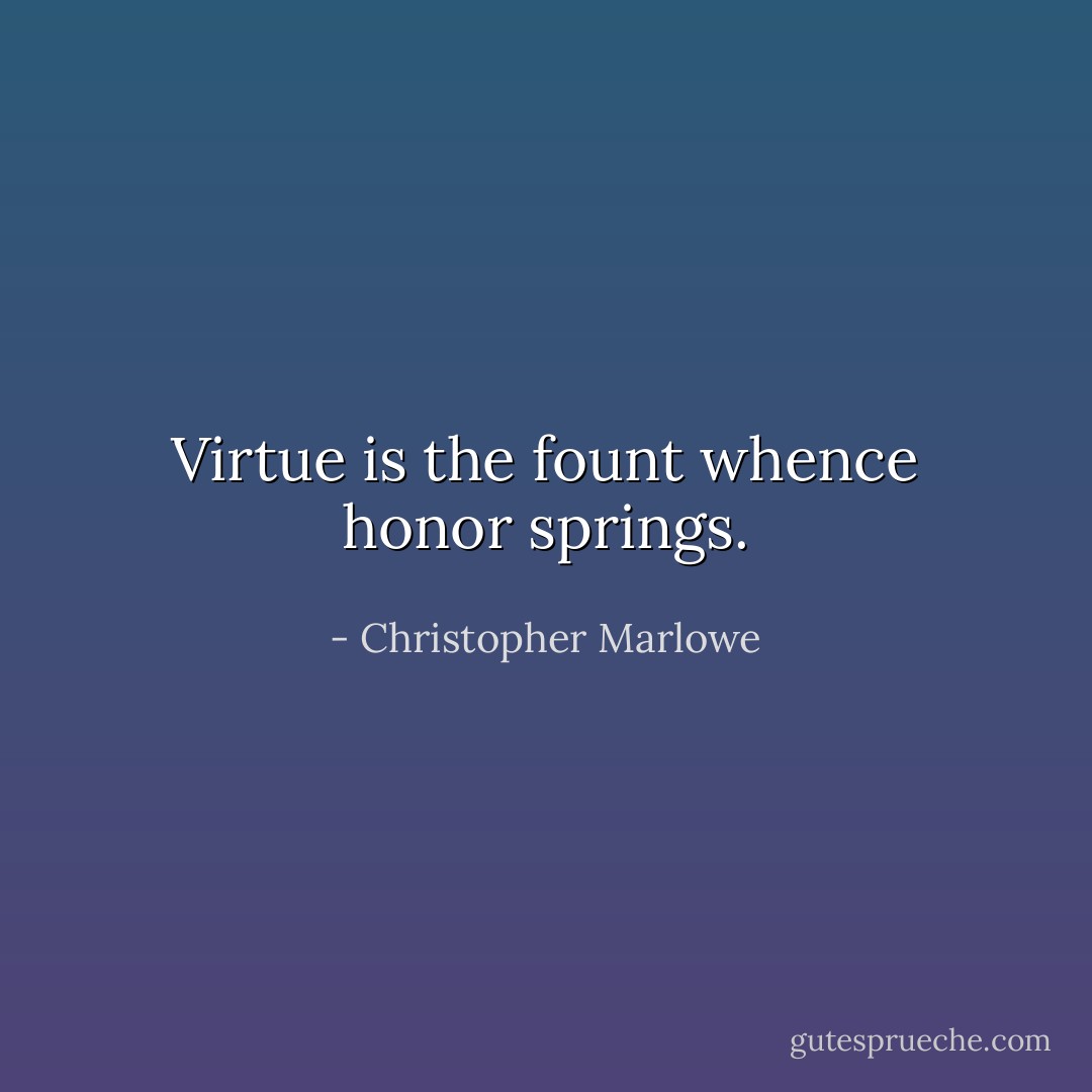 Virtue is the fount whence honor springs. - Christopher Marlowe