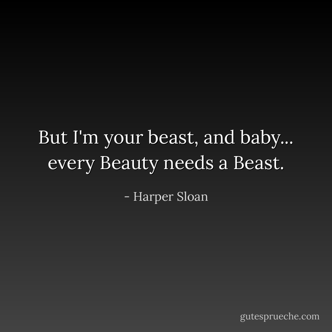 But I'm your beast, and baby... every Beauty needs a Beast. - Harper Sloan