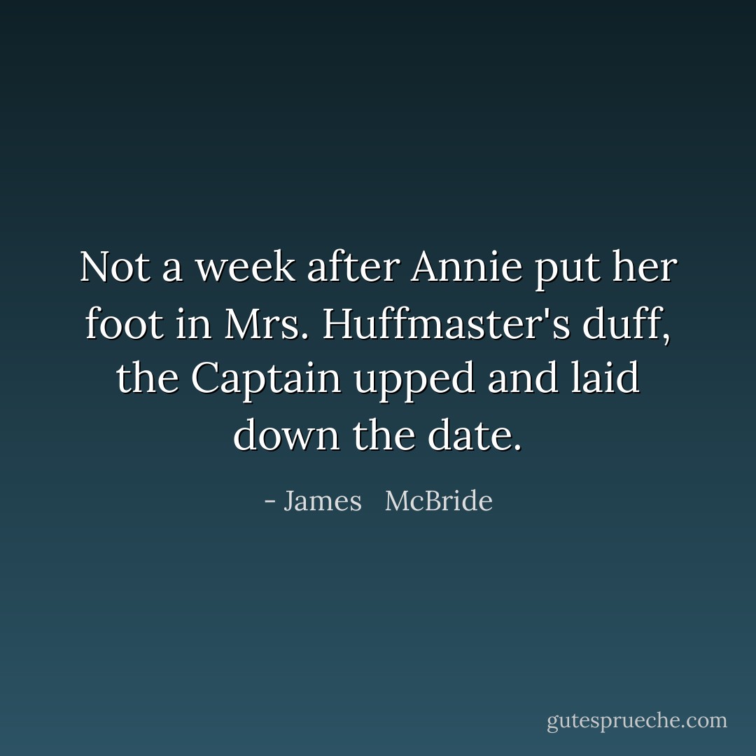 Not a week after Annie put her foot in Mrs. Huffmaster's duff, the Captain upped and laid down the date. - James   McBride