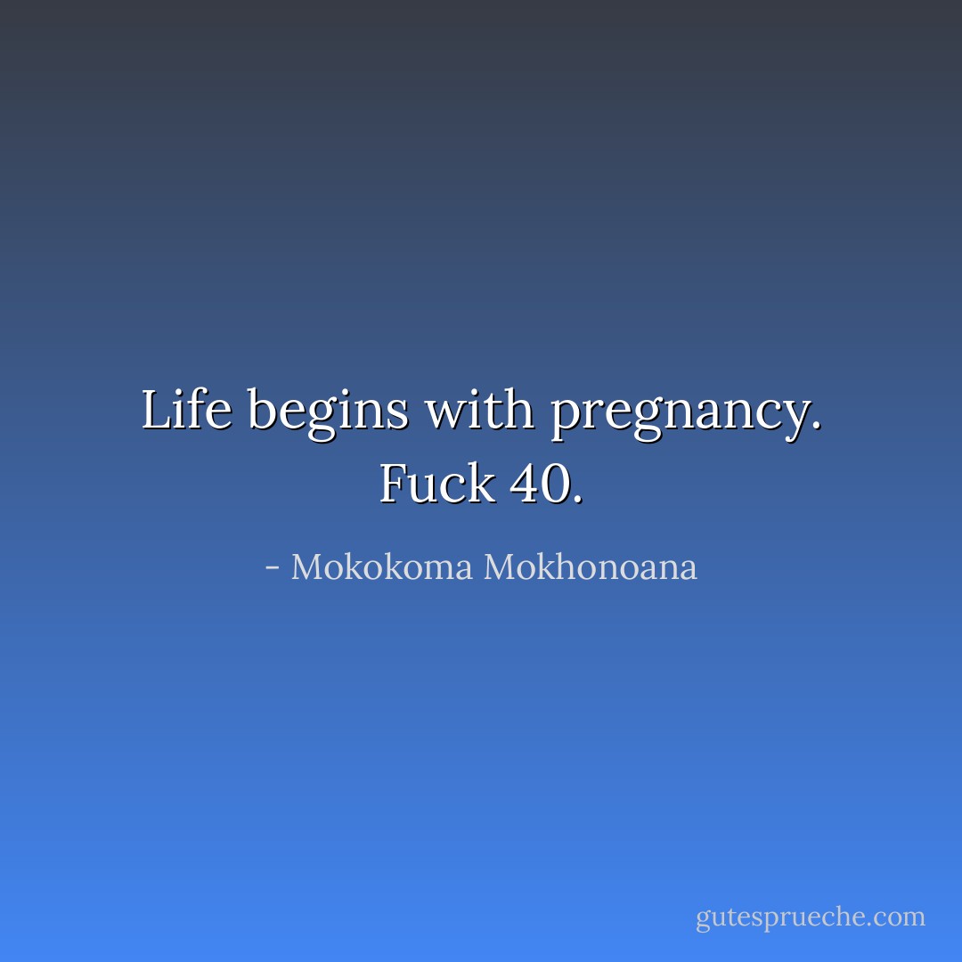 Life begins with pregnancy. Fuck 40. - Mokokoma Mokhonoana