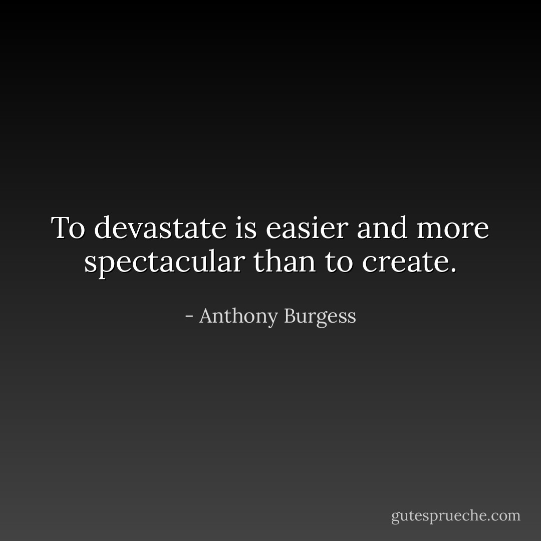 To devastate is easier and more spectacular than to create. - Anthony Burgess