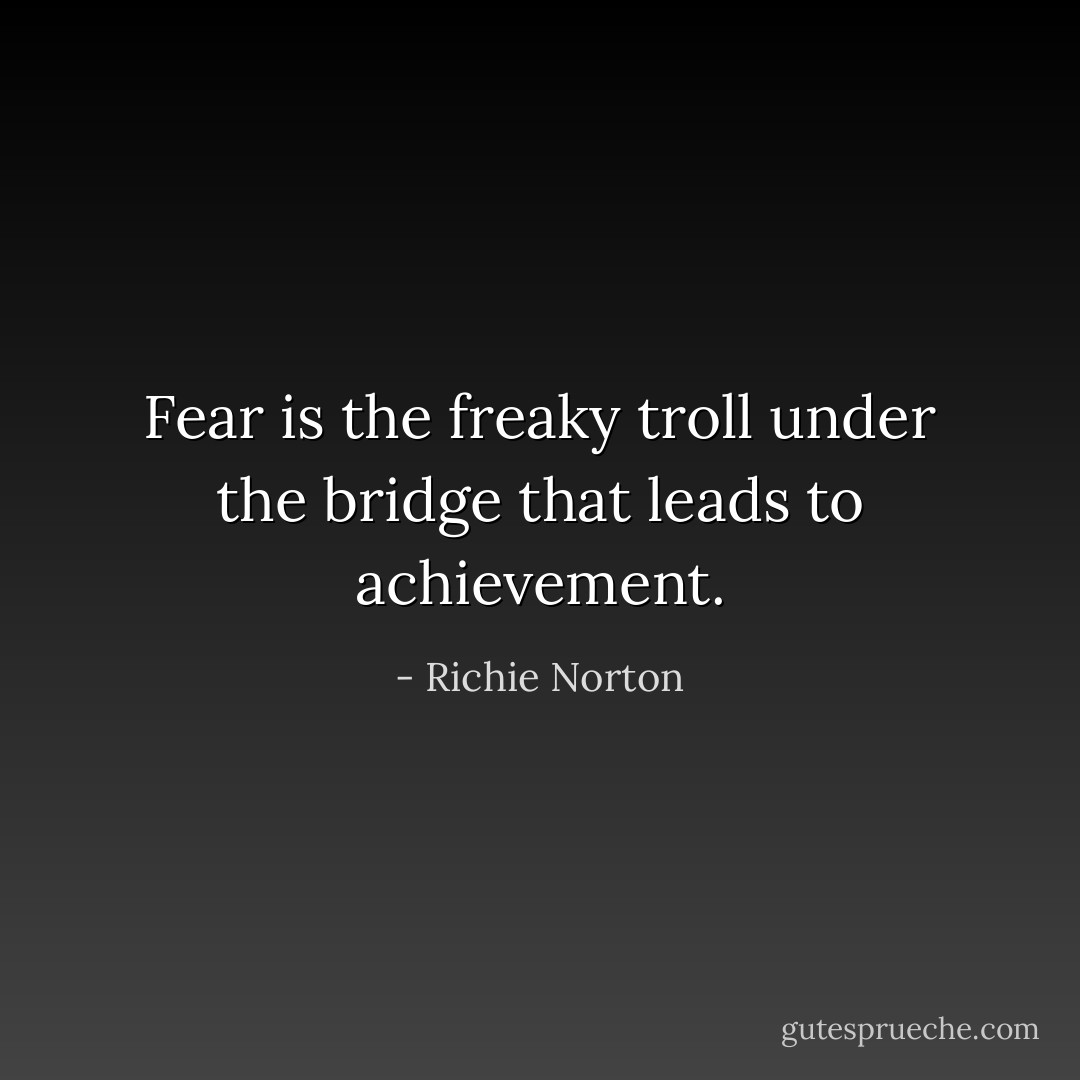 Fear is the freaky troll under the bridge that leads to achievement. - Richie Norton