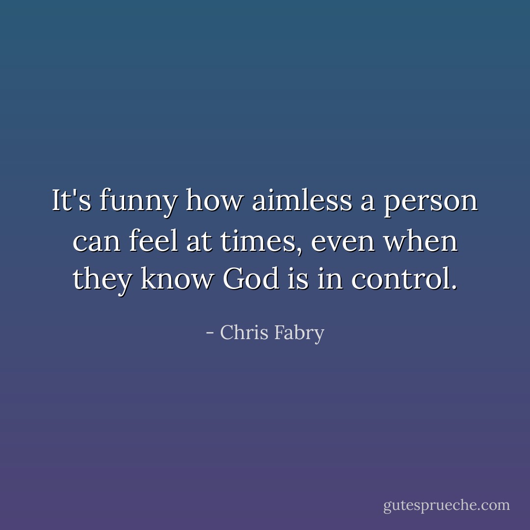 It's funny how aimless a person can feel at times, even when they know God is in control. - Chris Fabry