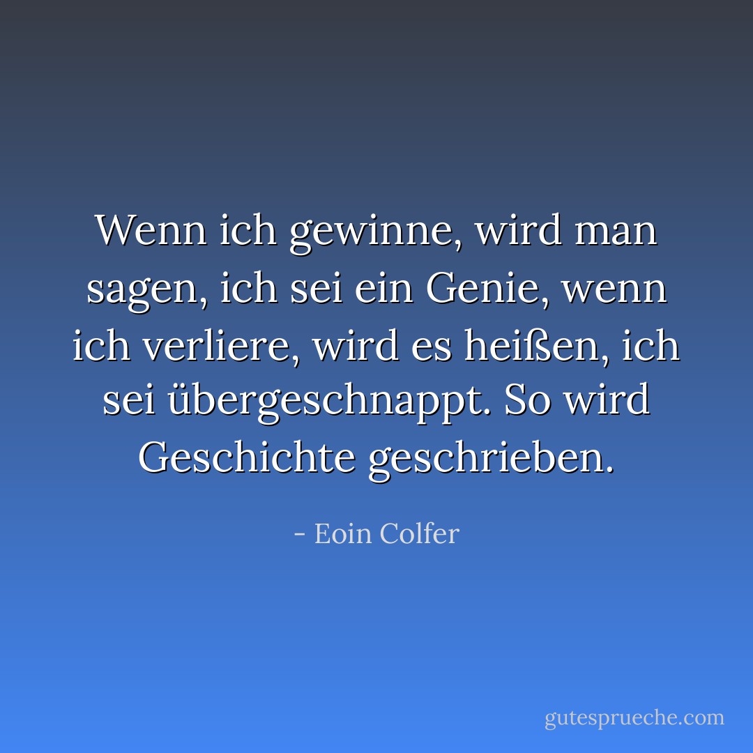 Wenn ich gewinne, wird man sagen, ich sei ein Genie, wenn ich verliere, wird es heißen, ich sei übergeschnappt. So wird Geschichte geschrieben. - Eoin Colfer