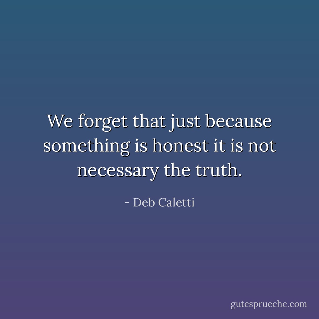 We forget that just because something is honest it is not necessary the truth. - Deb Caletti