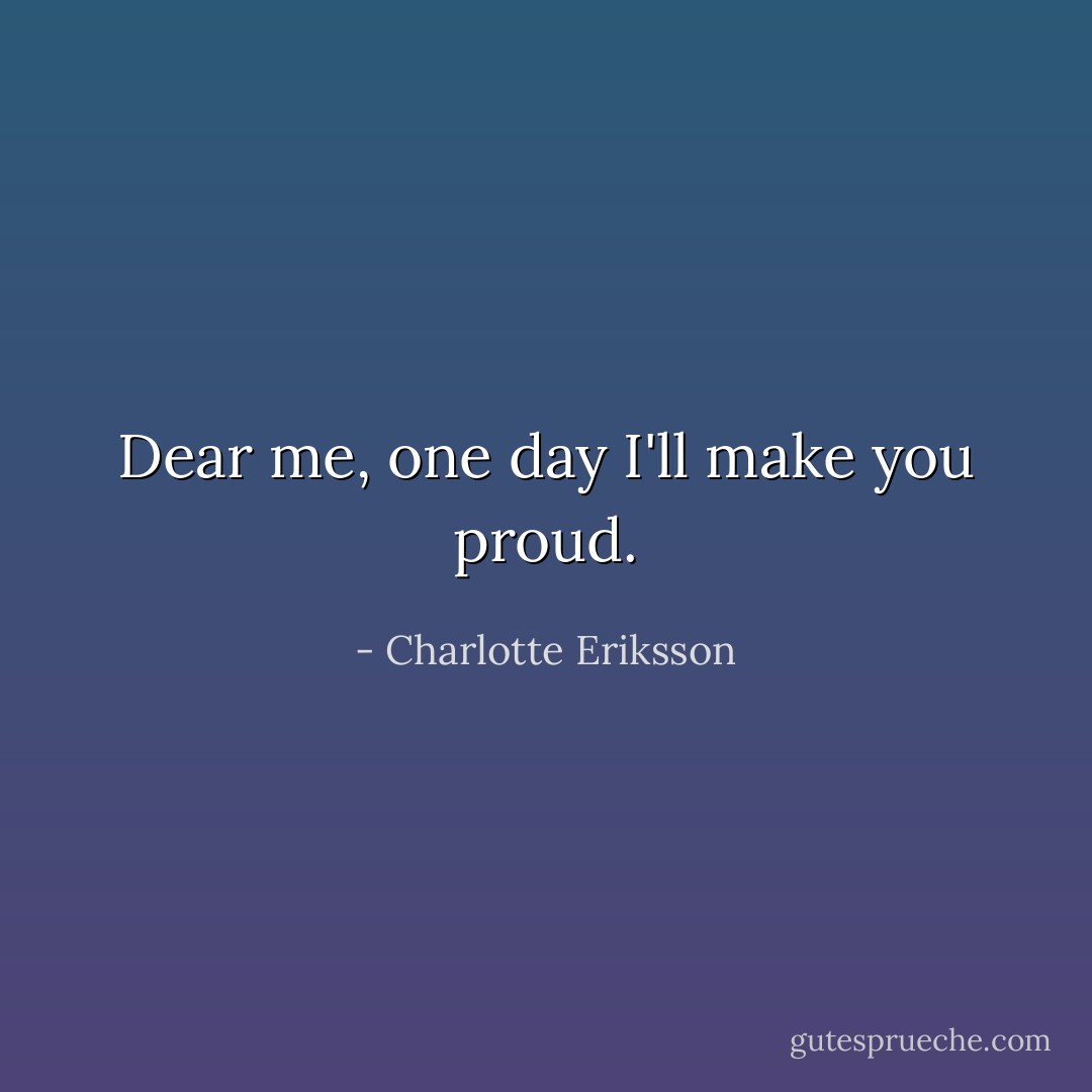 Dear me, one day I'll make you proud. - Charlotte Eriksson
