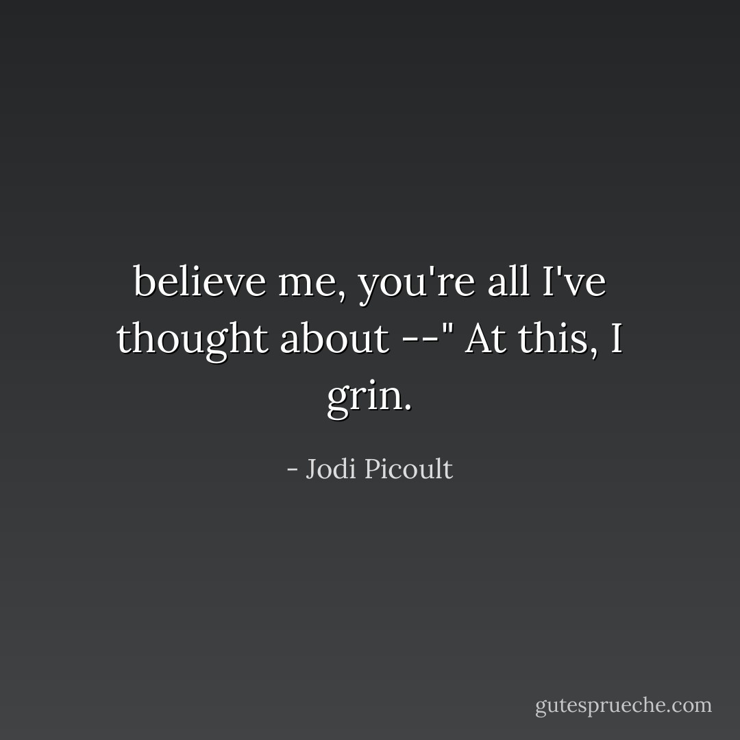 believe me, you're all I've thought about --"<br />At this, I grin. - Jodi Picoult