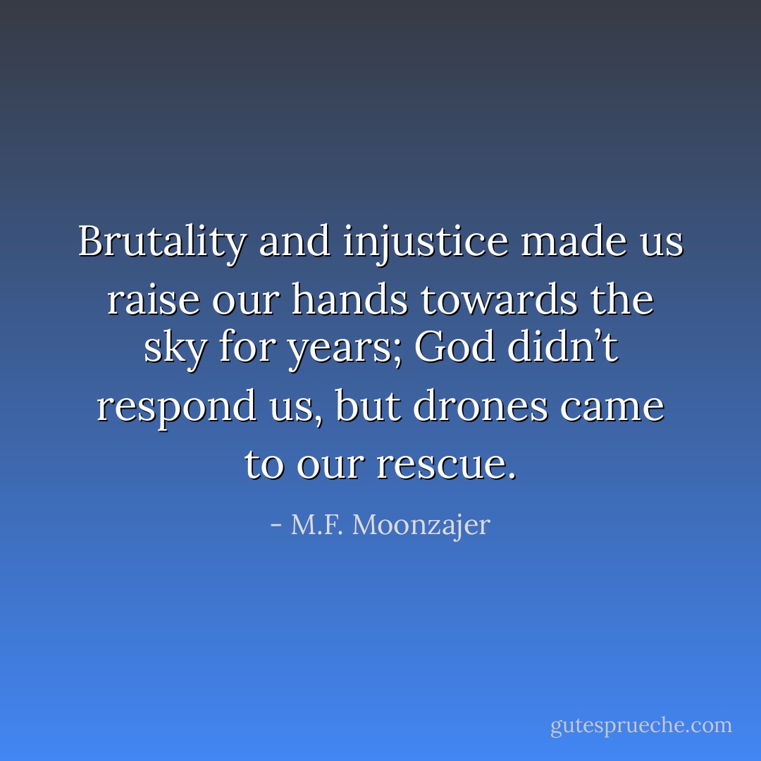Brutality and injustice made us raise our hands towards the sky for years; God didn’t respond us, but drones came to our rescue. - M.F. Moonzajer