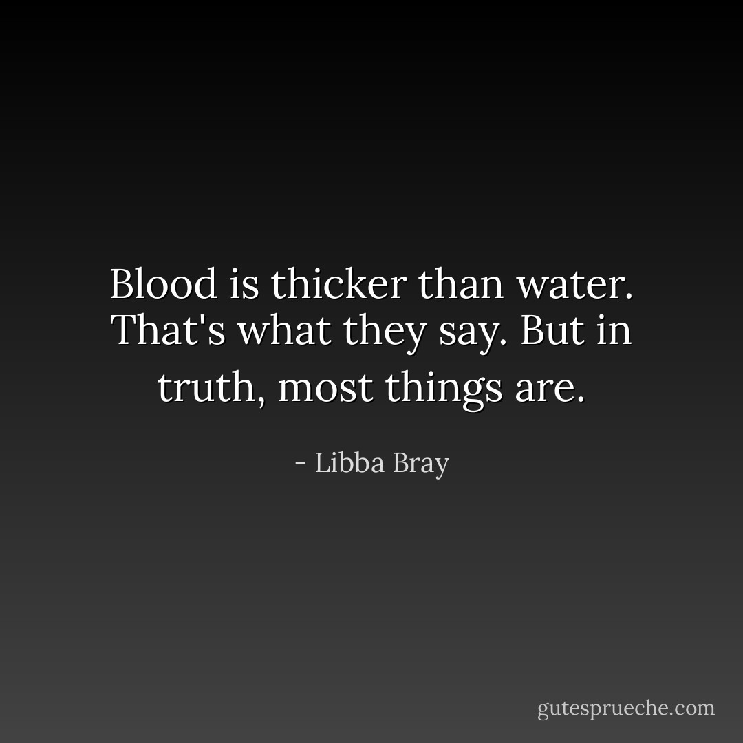 Blood is thicker than water. That's what they say. But in truth, most things are. - Libba Bray
