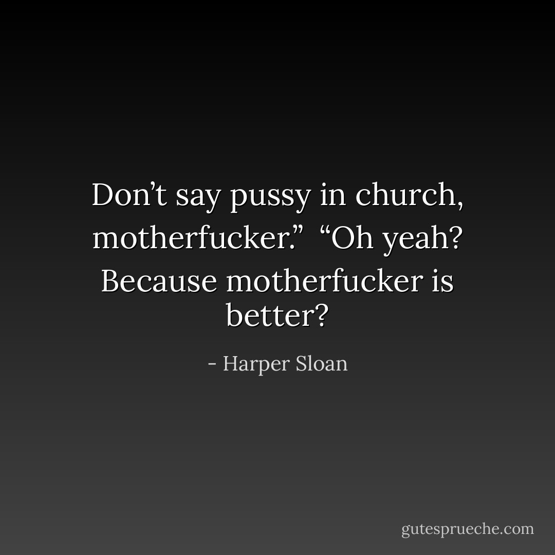Don’t say pussy in church, motherfucker.” <br />“Oh yeah? Because motherfucker is better? - Harper Sloan