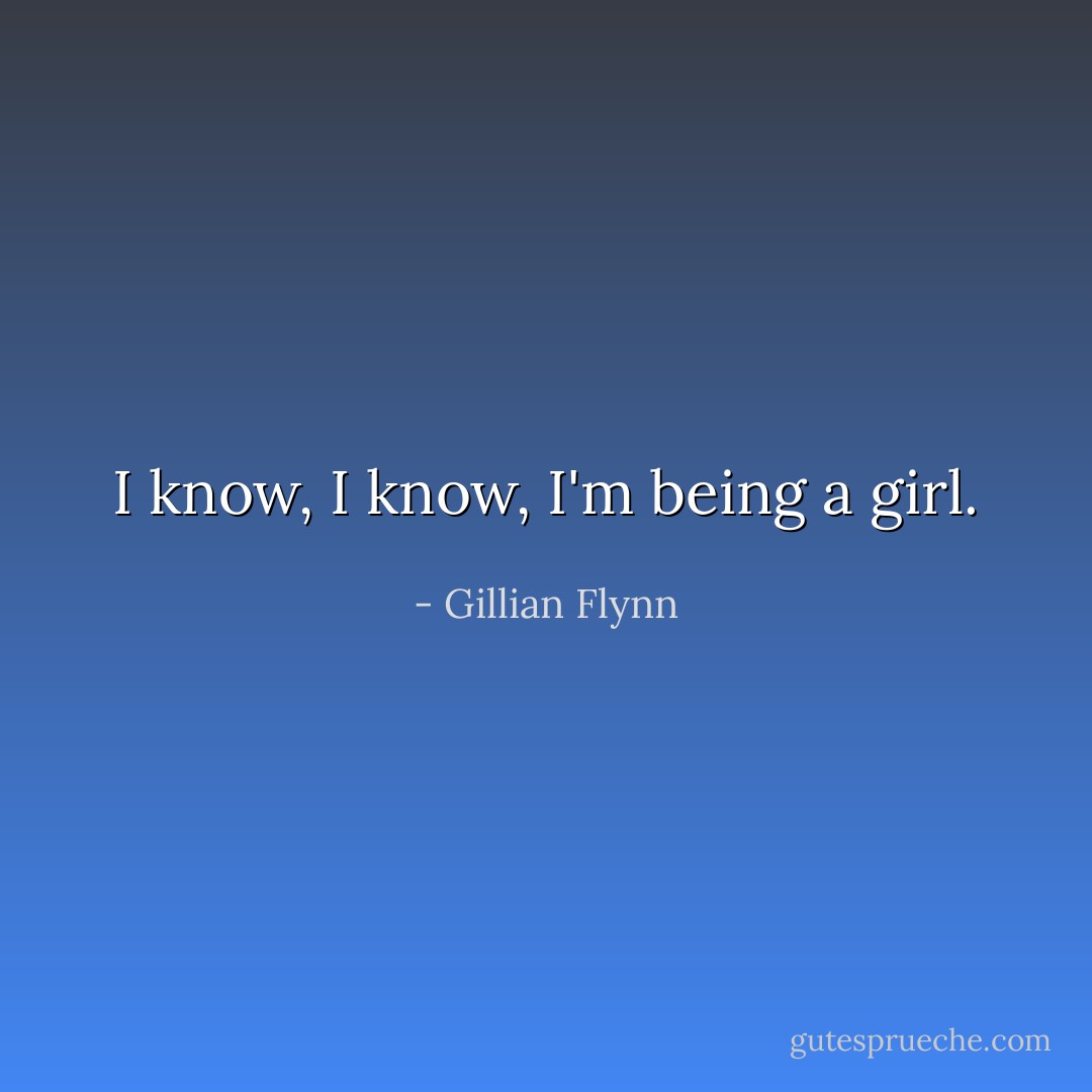I know, I know, I'm being a girl. - Gillian Flynn