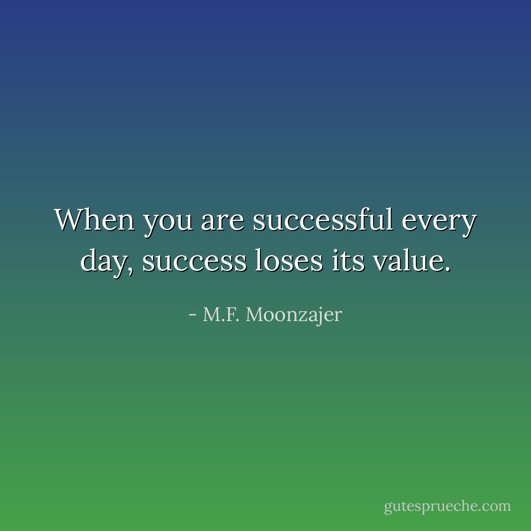 When you are successful every day, success loses its value. - M.F. Moonzajer