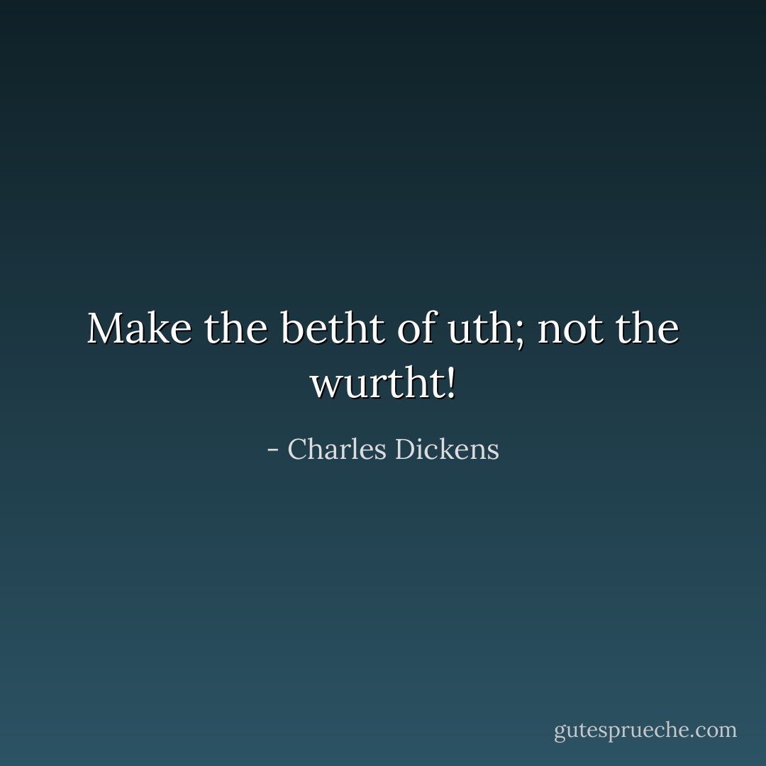 Make the betht of uth; not the wurtht! - Charles Dickens