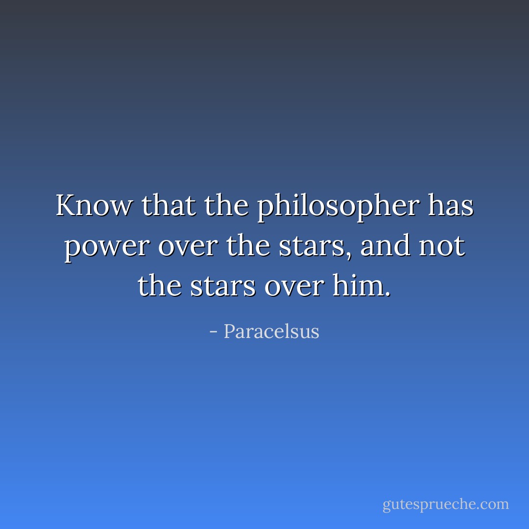 Know that the philosopher has power over the stars, and not the stars over him. - Paracelsus