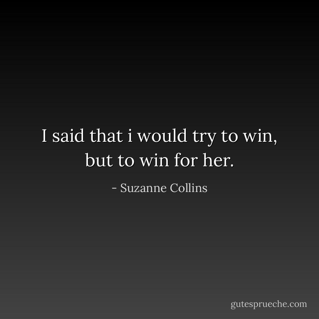 I said that i would try to win, but to win for her. - Suzanne Collins