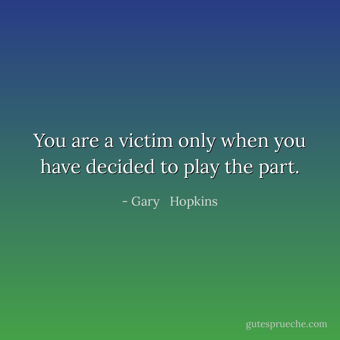 You are a victim only when you have decided to play the part. - Gary   Hopkins