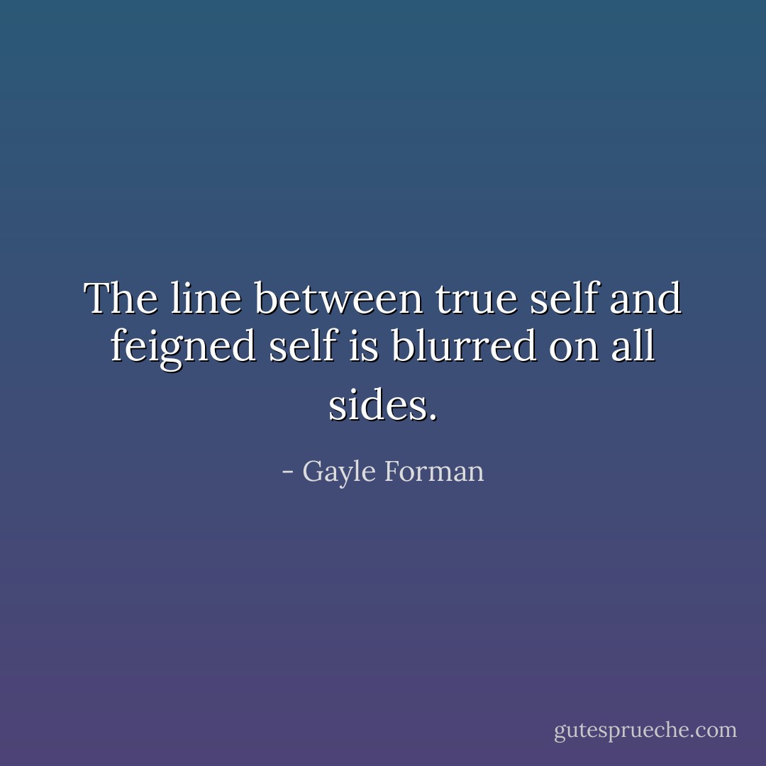 The line between true self and feigned self is blurred on all sides. - Gayle Forman