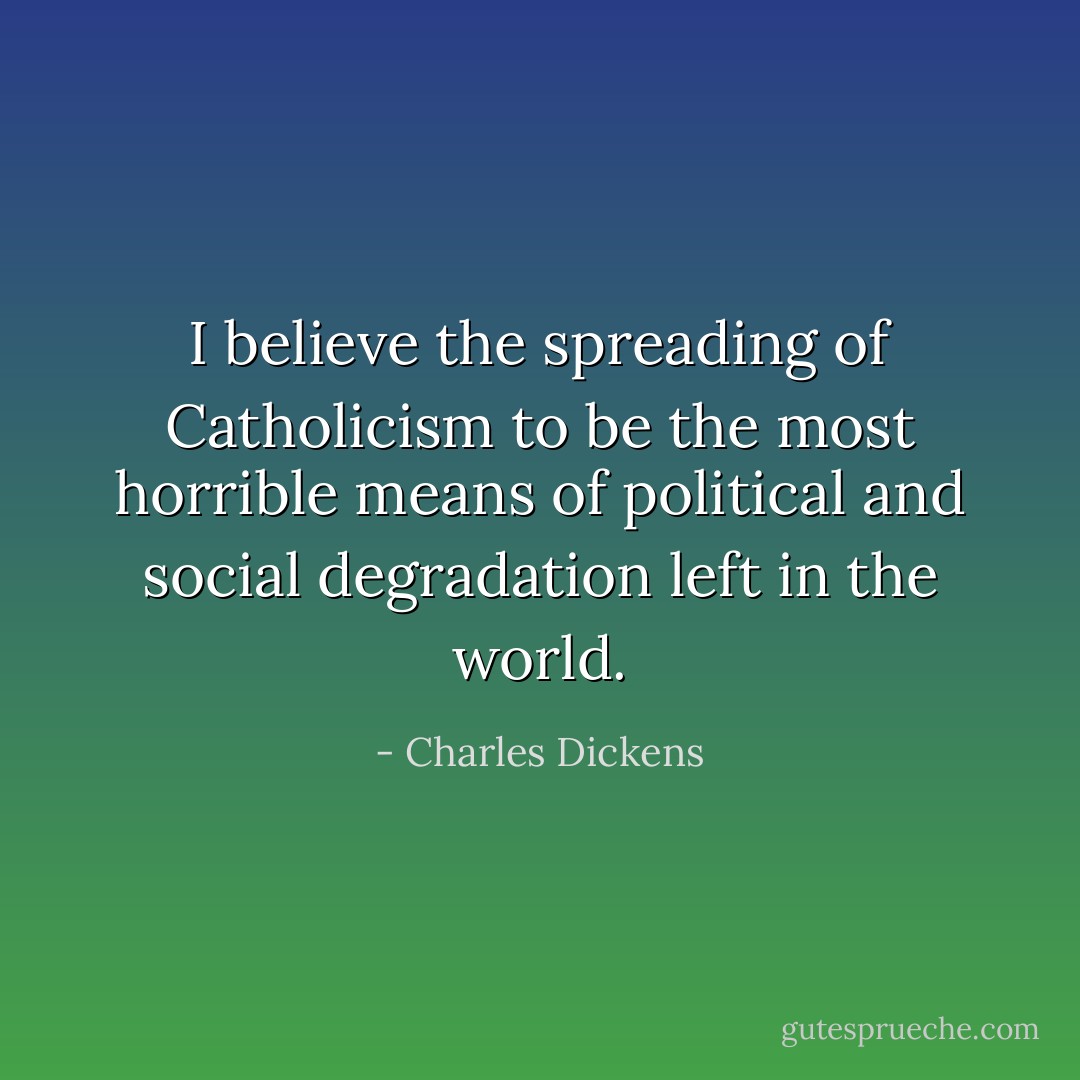 I believe the spreading of Catholicism to be the most horrible means of political and social degradation left in the world. - Charles Dickens
