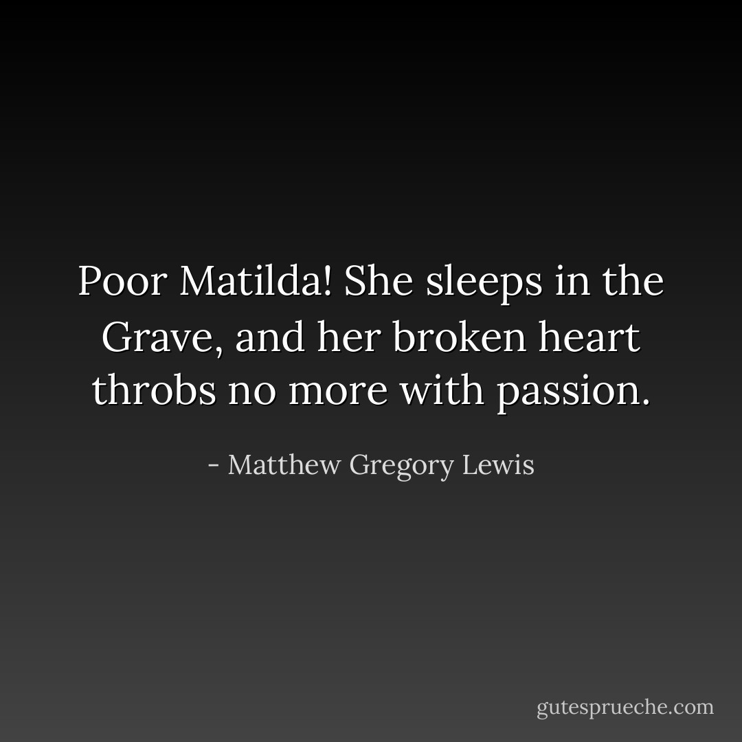 Poor Matilda! She sleeps in the Grave, and her broken heart throbs no more with passion. - Matthew Gregory Lewis